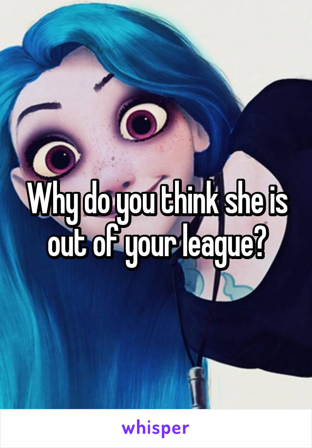 Why do you think she is out of your league?