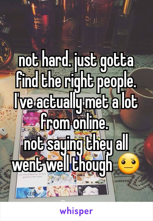 not hard. just gotta find the right people. I've actually met a lot from online. 
not saying they all went well though 😐
