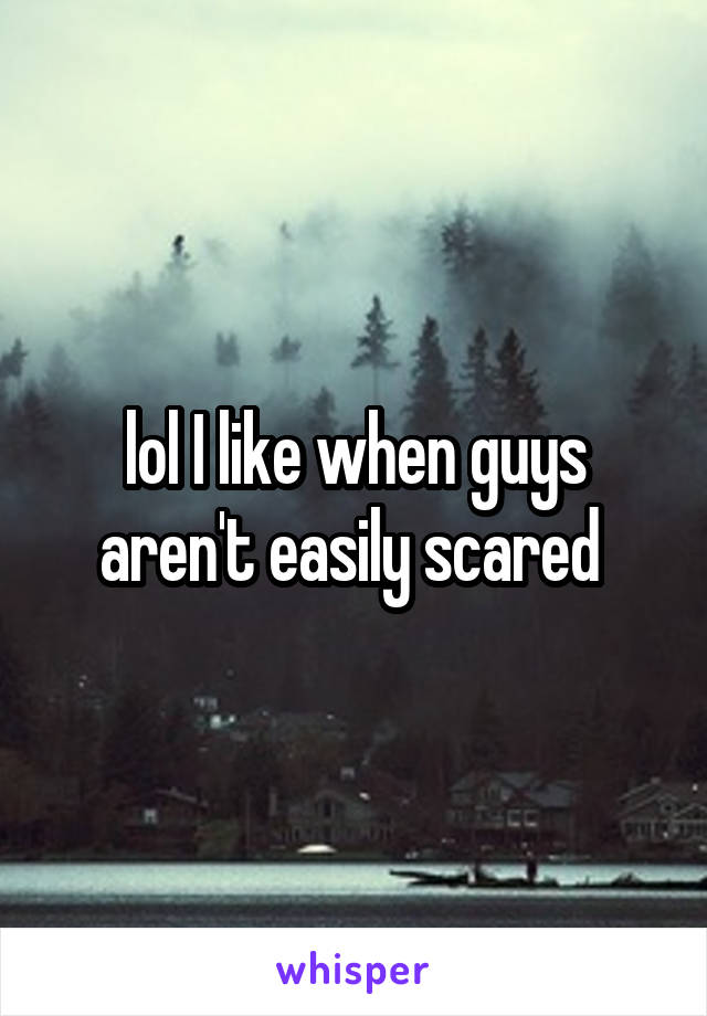 lol I like when guys aren't easily scared 