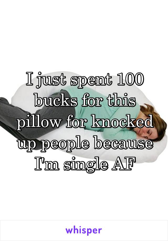 I just spent 100 bucks for this pillow for knocked up people because I'm single AF