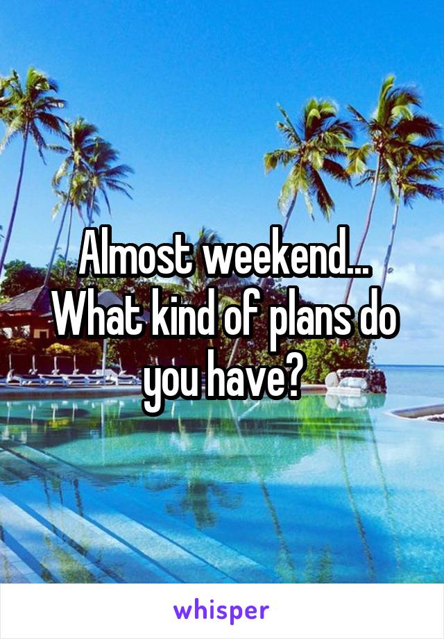 Almost weekend... What kind of plans do you have?