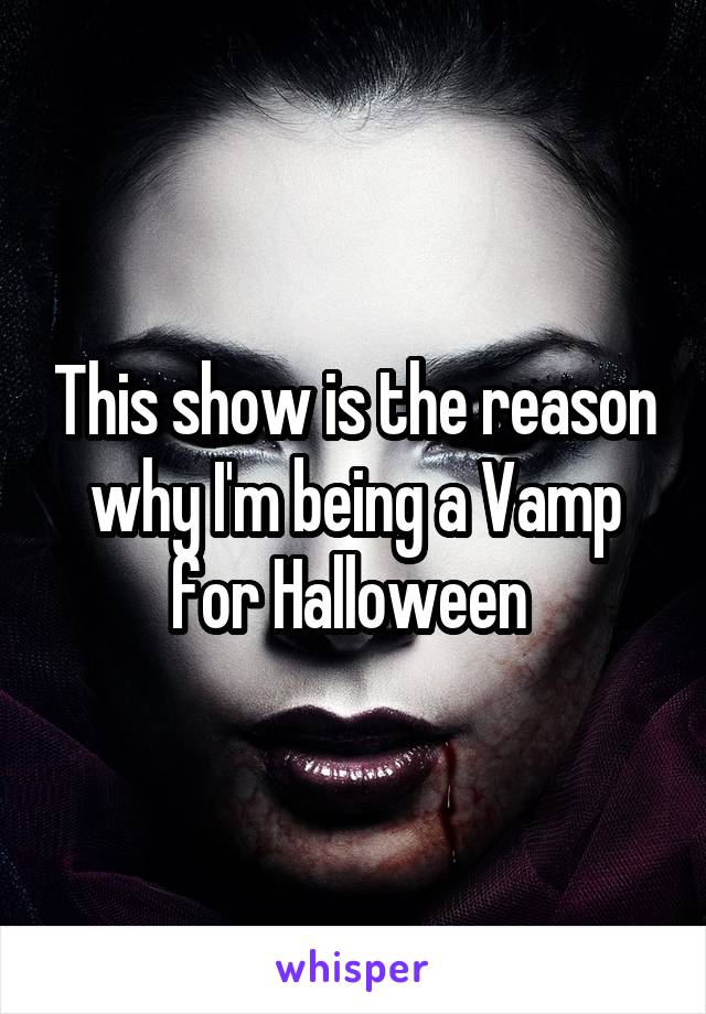 This show is the reason why I'm being a Vamp for Halloween 