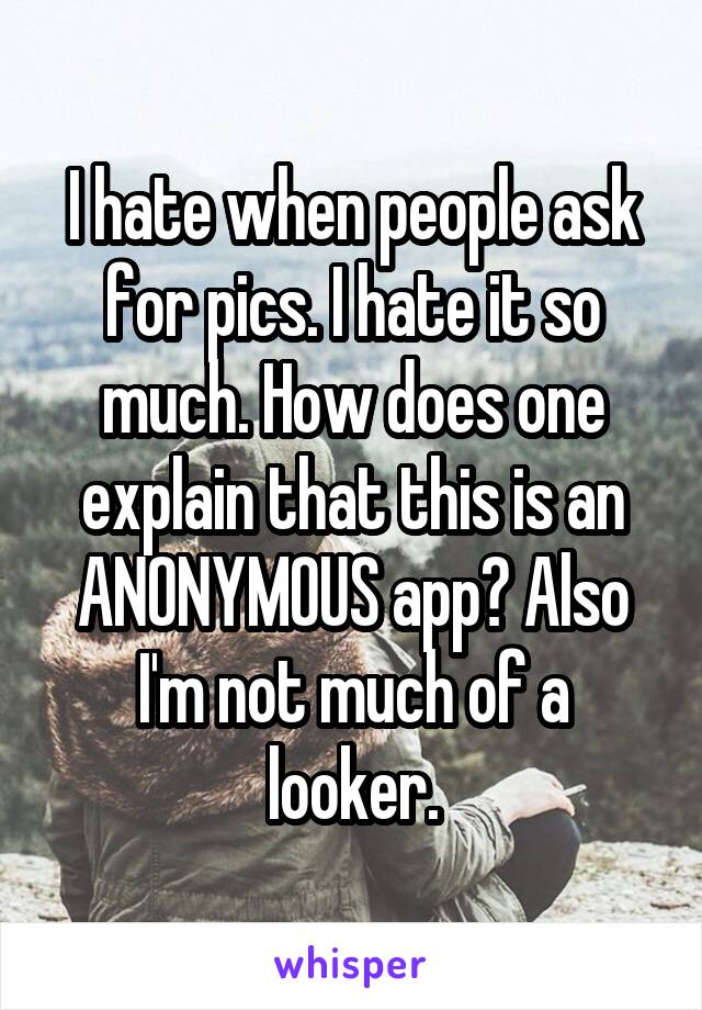 I hate when people ask for pics. I hate it so much. How does one explain that this is an ANONYMOUS app? Also I'm not much of a looker.