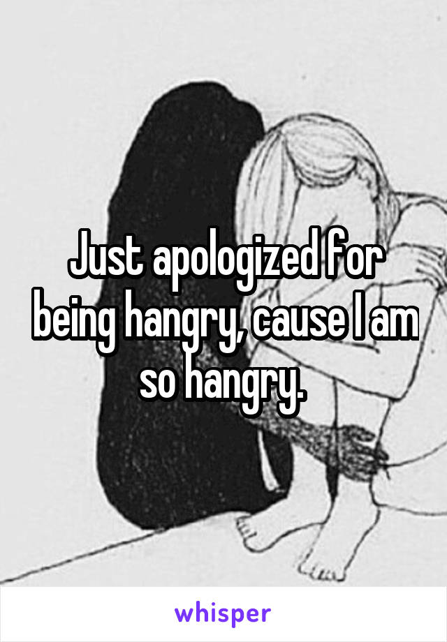 Just apologized for being hangry, cause I am so hangry. 