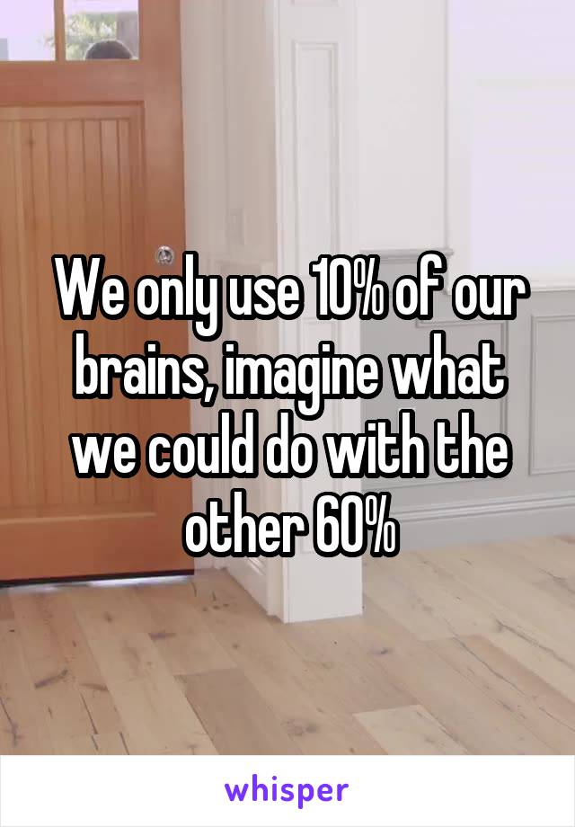 We only use 10% of our brains, imagine what we could do with the other 60%