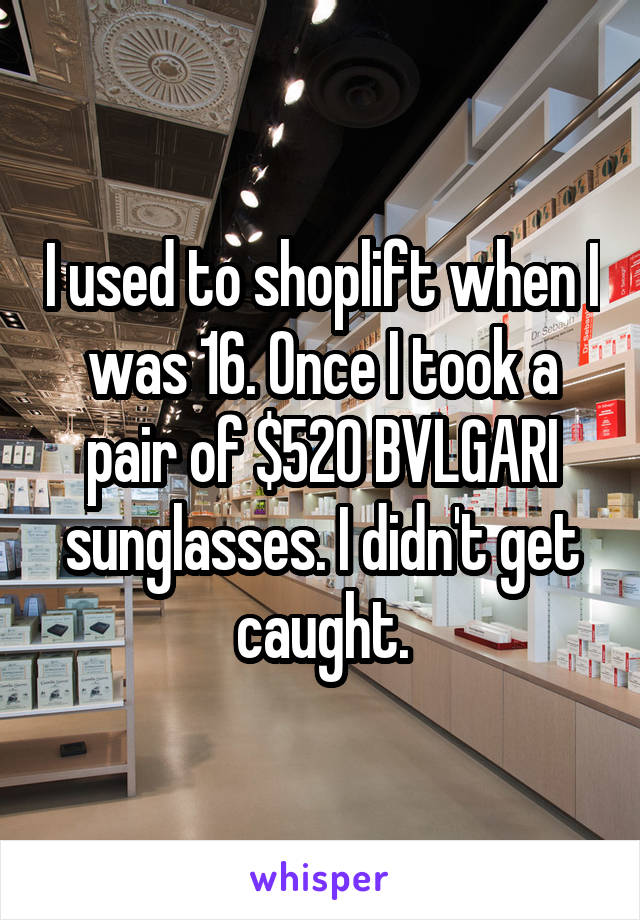 I used to shoplift when I was 16. Once I took a pair of $520 BVLGARI sunglasses. I didn't get caught.