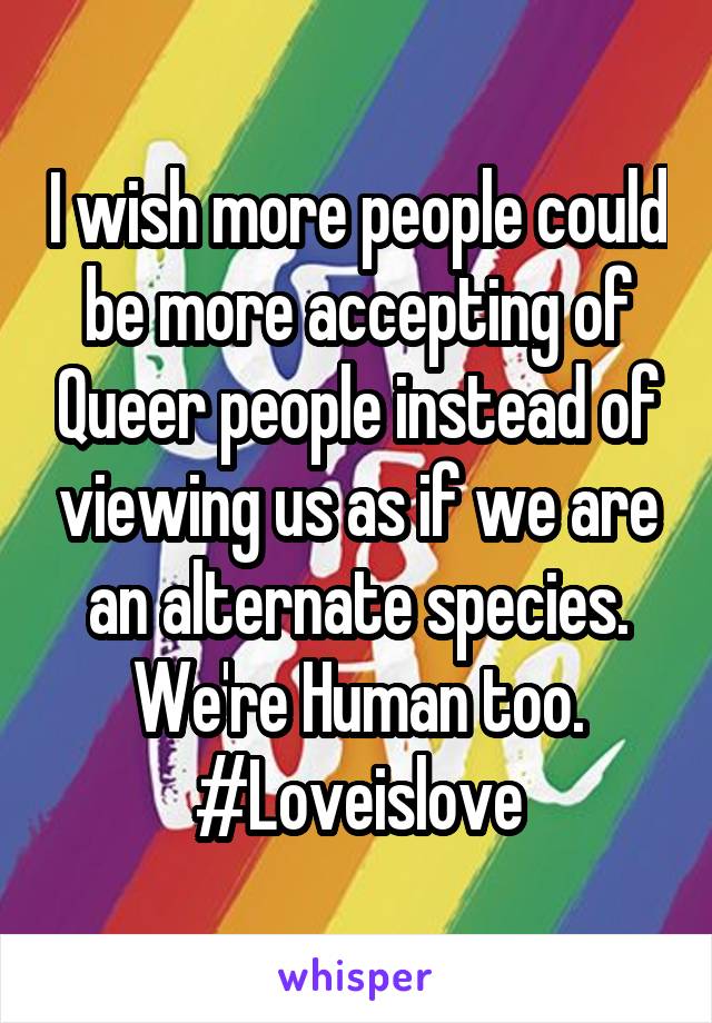 I wish more people could be more accepting of Queer people instead of viewing us as if we are an alternate species. We're Human too. #Loveislove