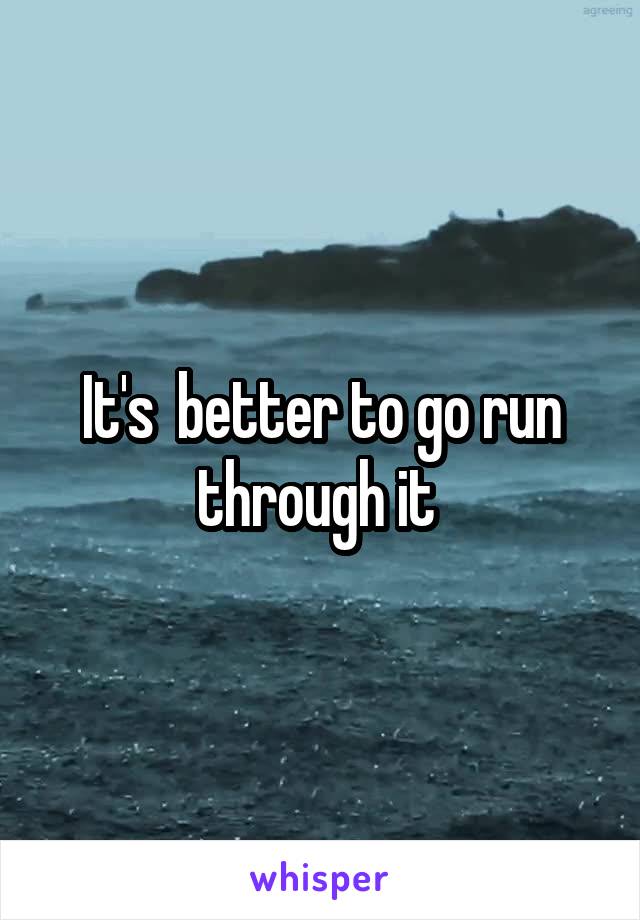 It's  better to go run through it 