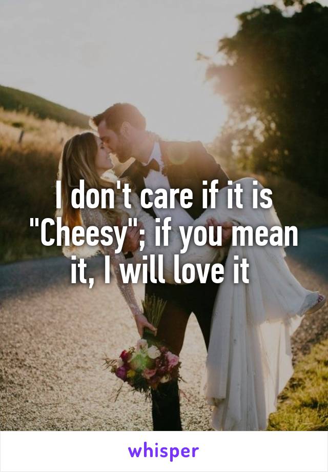 I don't care if it is "Cheesy"; if you mean it, I will love it 