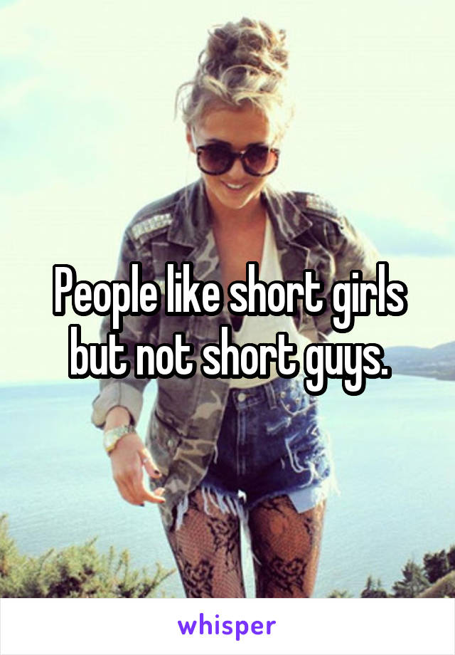 People like short girls but not short guys.