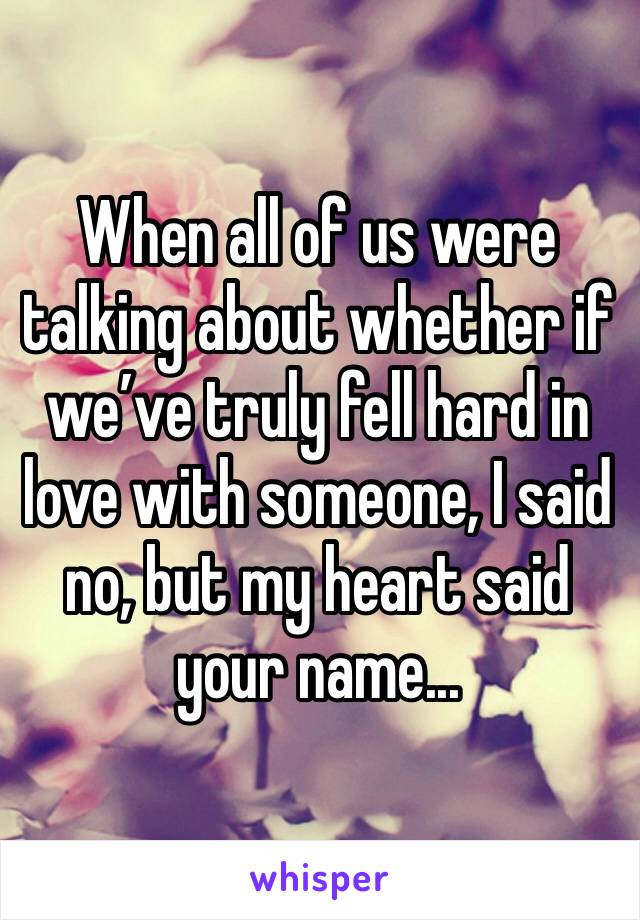 When all of us were talking about whether if we’ve truly fell hard in love with someone, I said no, but my heart said your name... 