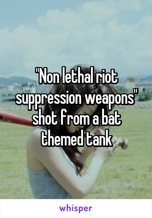 "Non lethal riot suppression weapons" shot from a bat themed tank