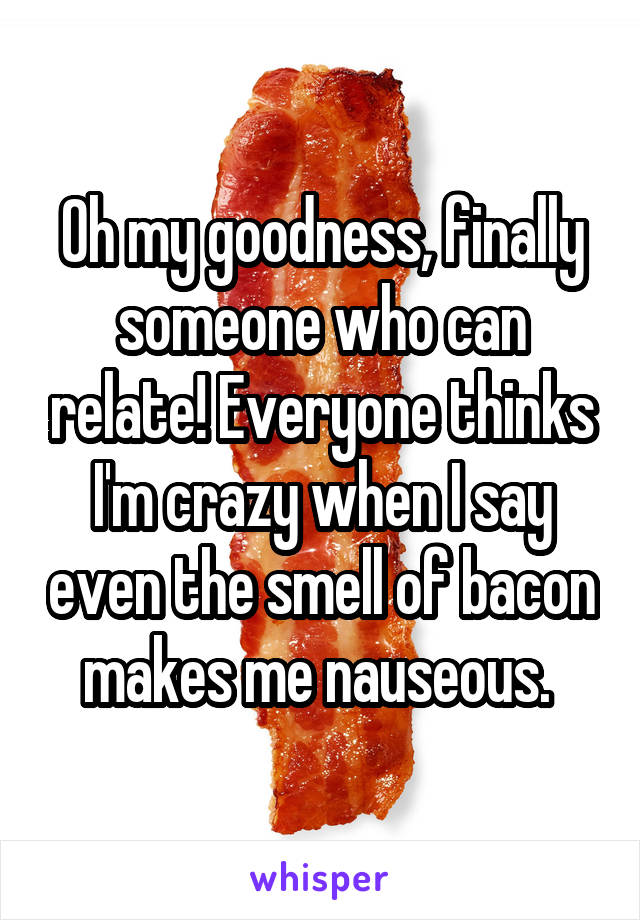 Oh my goodness, finally someone who can relate! Everyone thinks I'm crazy when I say even the smell of bacon makes me nauseous. 