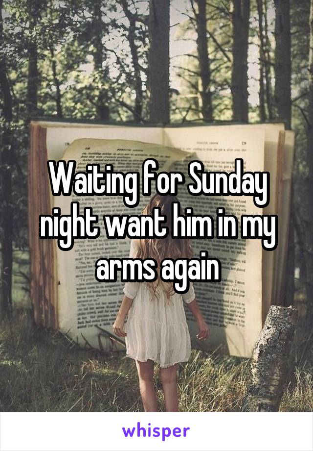 Waiting for Sunday night want him in my arms again