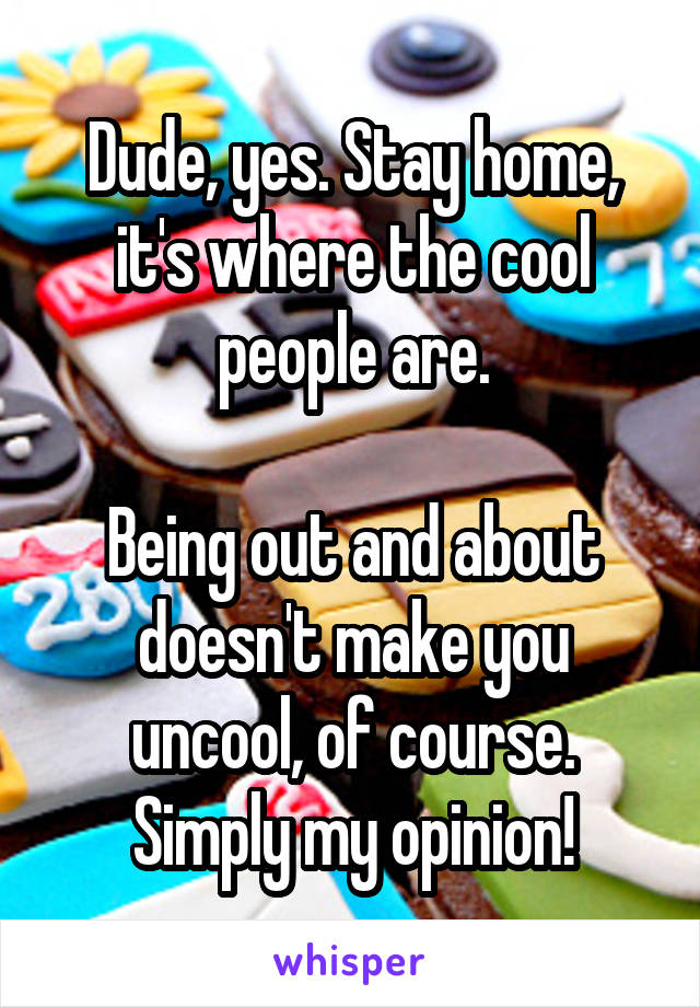 Dude, yes. Stay home, it's where the cool people are.

Being out and about doesn't make you uncool, of course. Simply my opinion!