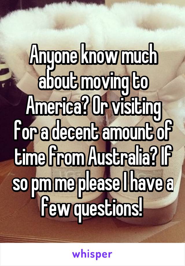 Anyone know much about moving to America? Or visiting for a decent amount of time from Australia? If so pm me please I have a few questions! 