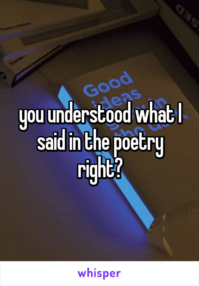 you understood what I said in the poetry right?