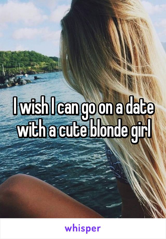 I wish I can go on a date with a cute blonde girl