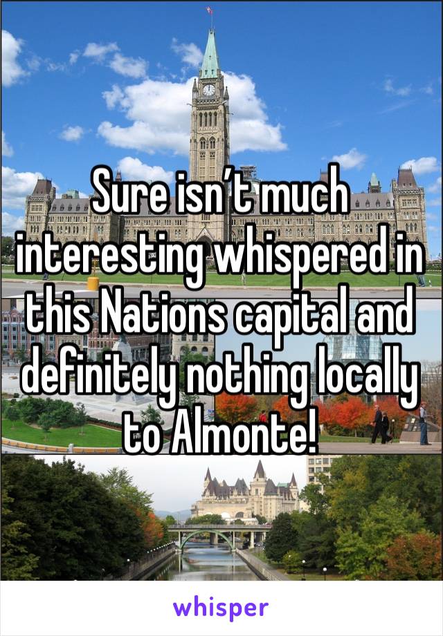 Sure isn’t much interesting whispered in this Nations capital and definitely nothing locally to Almonte! 