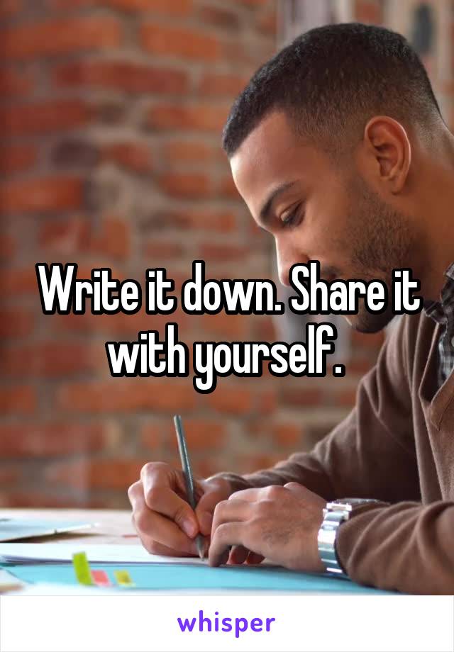 Write it down. Share it with yourself. 
