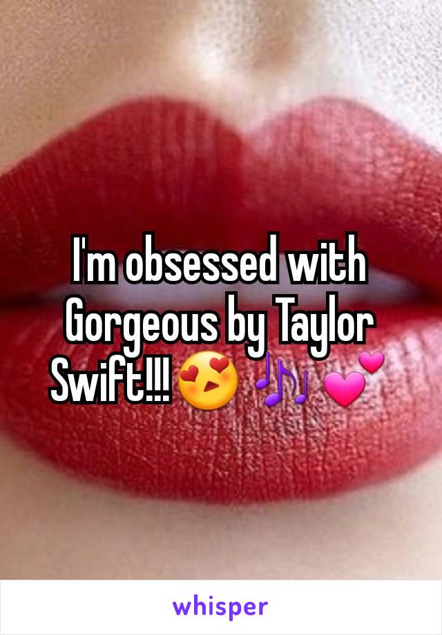 I'm obsessed with Gorgeous by Taylor Swift!!!😍🎶💕