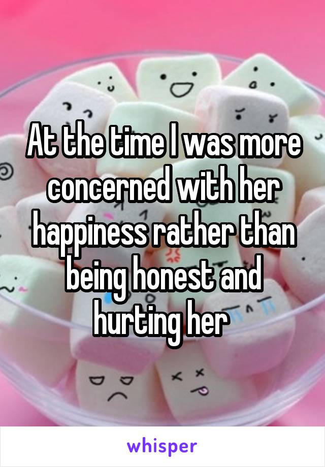 At the time I was more concerned with her happiness rather than being honest and hurting her 