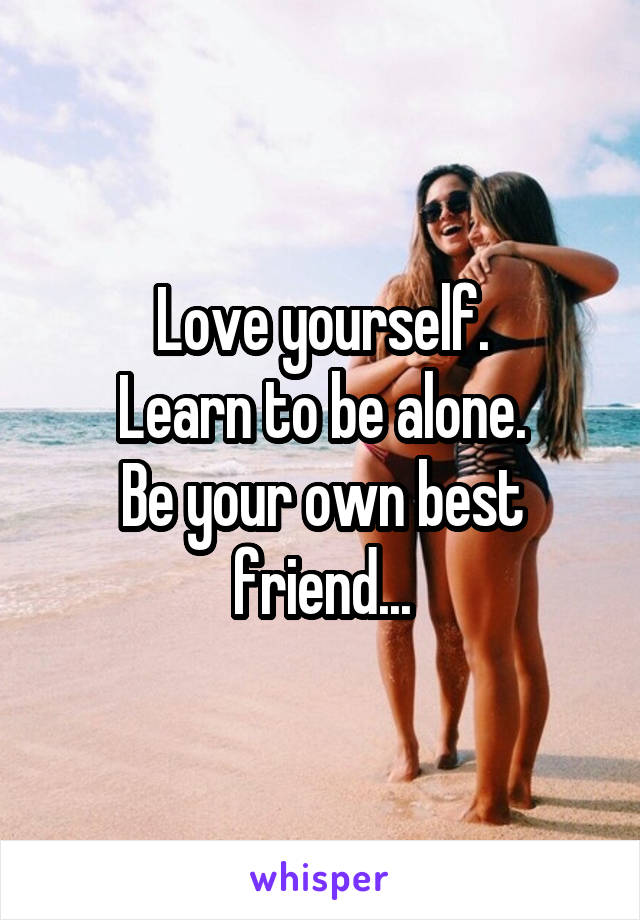 Love yourself.
Learn to be alone.
Be your own best friend...