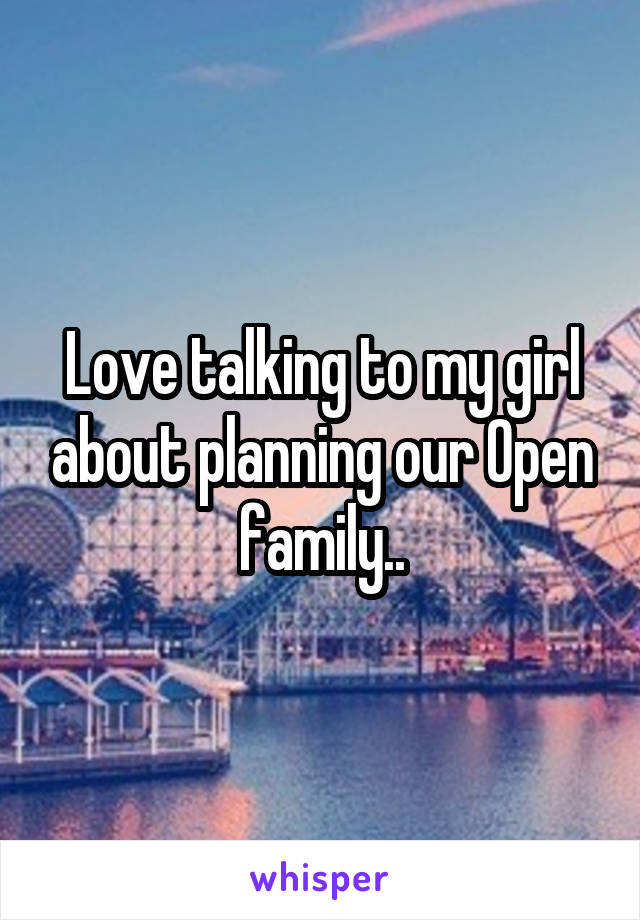 Love talking to my girl about planning our Open family..