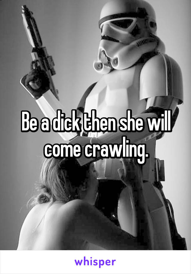 Be a dick then she will come crawling.