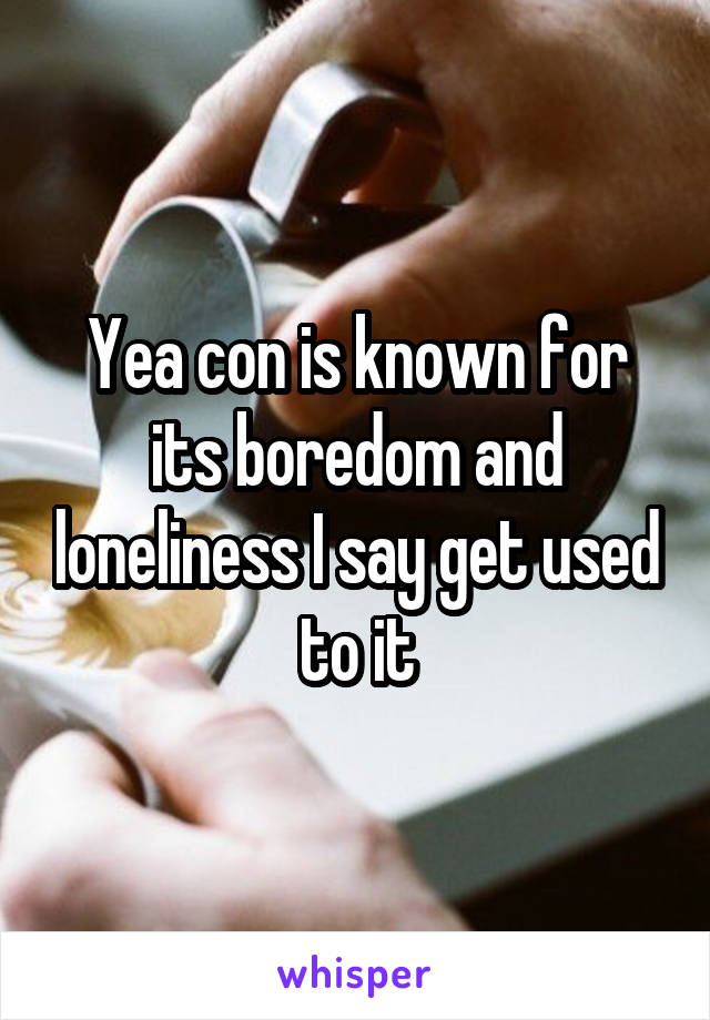 Yea con is known for its boredom and loneliness I say get used to it