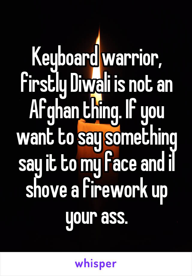 Keyboard warrior, firstly Diwali is not an Afghan thing. If you want to say something say it to my face and il shove a firework up your ass.