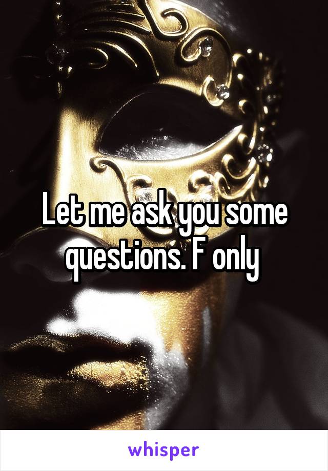 Let me ask you some questions. F only 