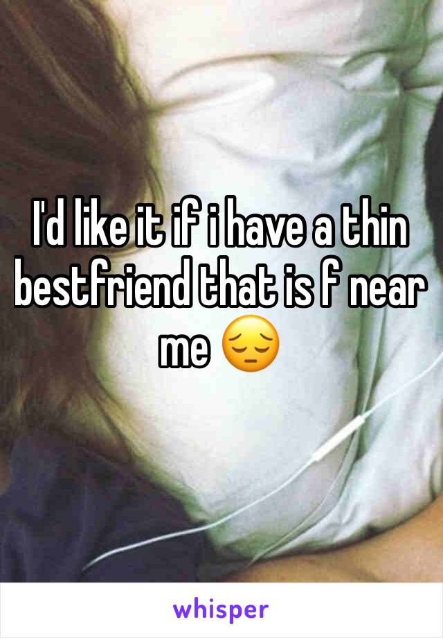 I'd like it if i have a thin bestfriend that is f near me 😔