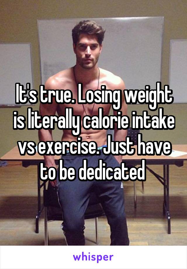 It's true. Losing weight is literally calorie intake vs exercise. Just have to be dedicated 