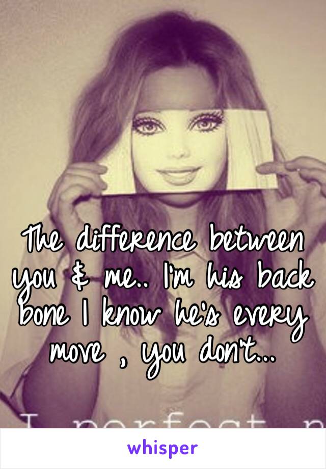 The difference between you & me.. I’m his back bone I know he’s every move , you don’t...