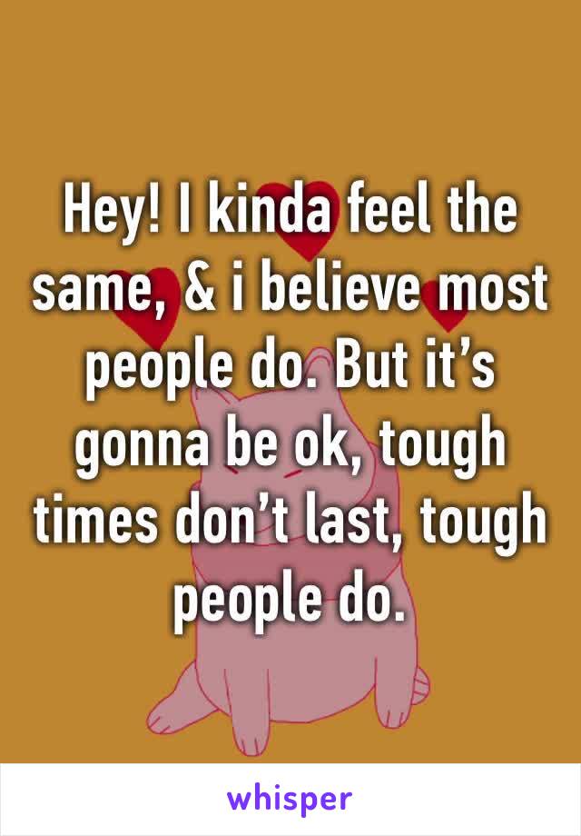 Hey! I kinda feel the same, & i believe most people do. But it’s gonna be ok, tough times don’t last, tough people do.