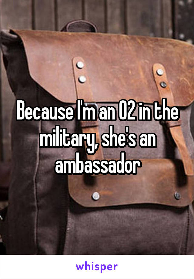 Because I'm an O2 in the military, she's an ambassador