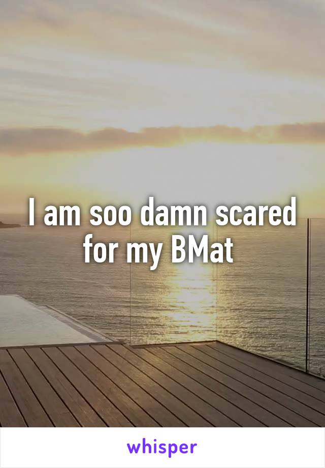 I am soo damn scared for my BMat 