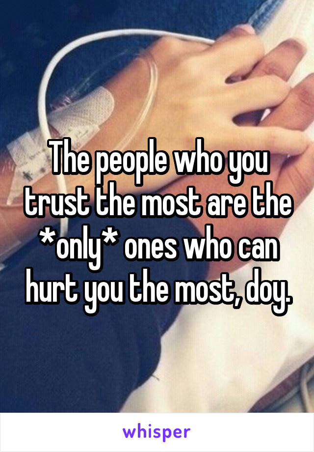 The people who you trust the most are the *only* ones who can hurt you the most, doy.