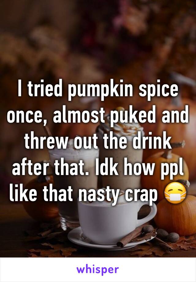 I tried pumpkin spice once, almost puked and threw out the drink after that. Idk how ppl like that nasty crap 😷