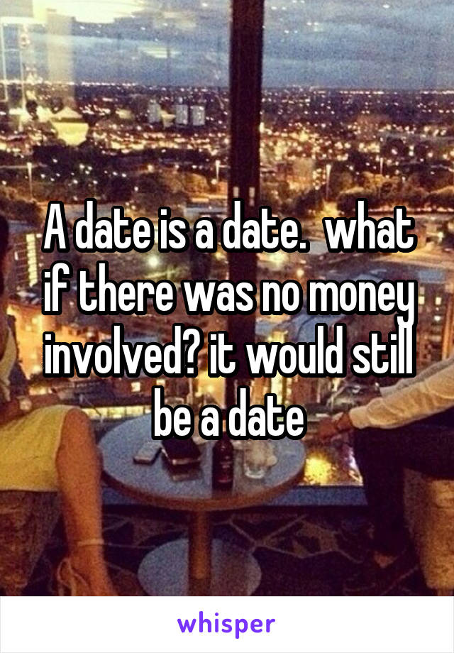 A date is a date.  what if there was no money involved? it would still be a date