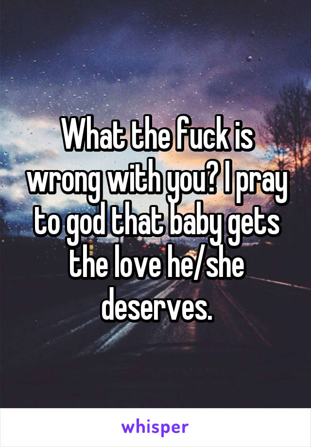 What the fuck is wrong with you? I pray to god that baby gets the love he/she deserves.