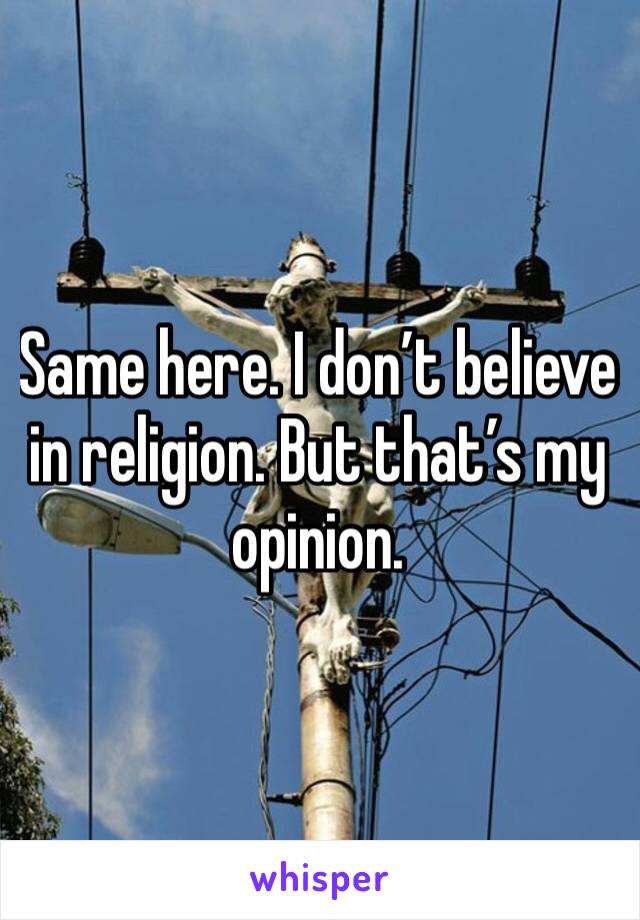 Same here. I don’t believe in religion. But that’s my opinion.