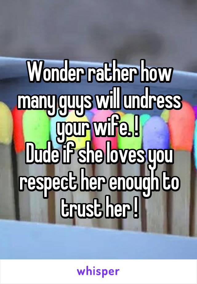 Wonder rather how many guys will undress your wife. ! 
Dude if she loves you respect her enough to trust her !
