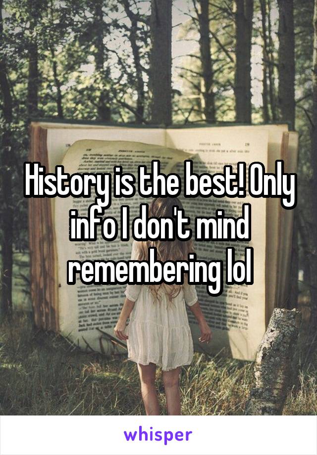 History is the best! Only info I don't mind remembering lol