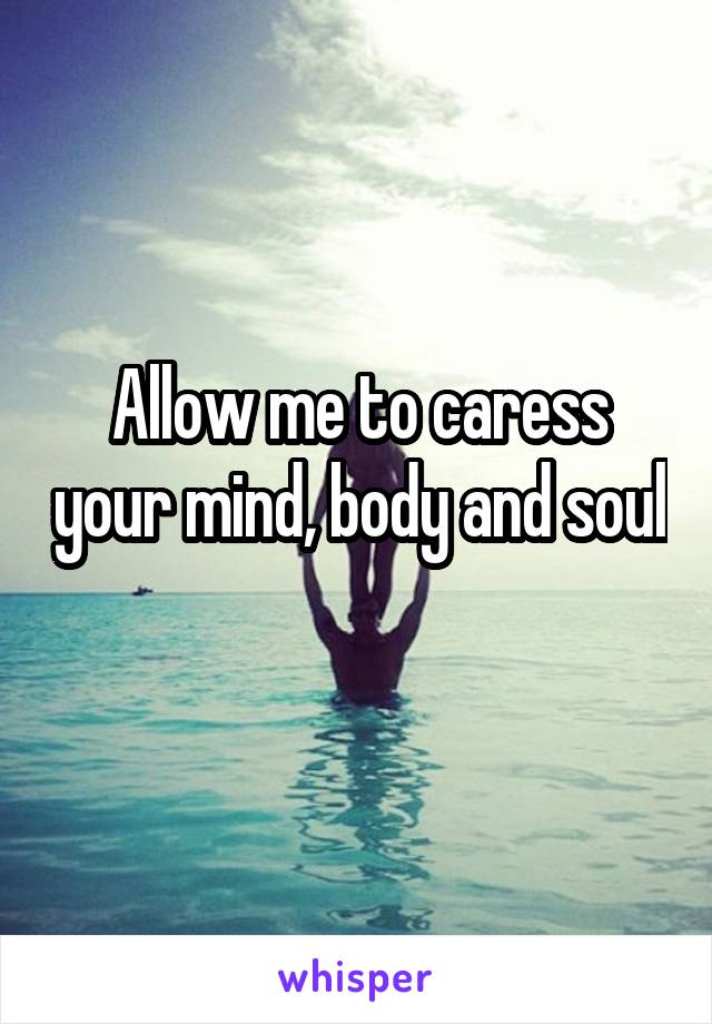 Allow me to caress your mind, body and soul 