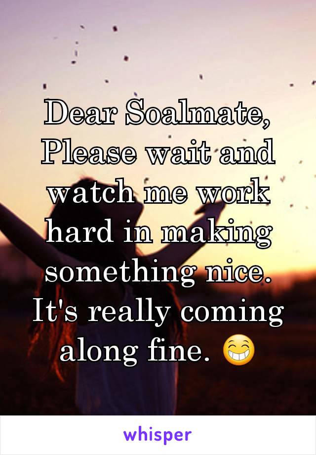 Dear Soalmate,
Please wait and watch me work hard in making something nice. It's really coming along fine. 😁
