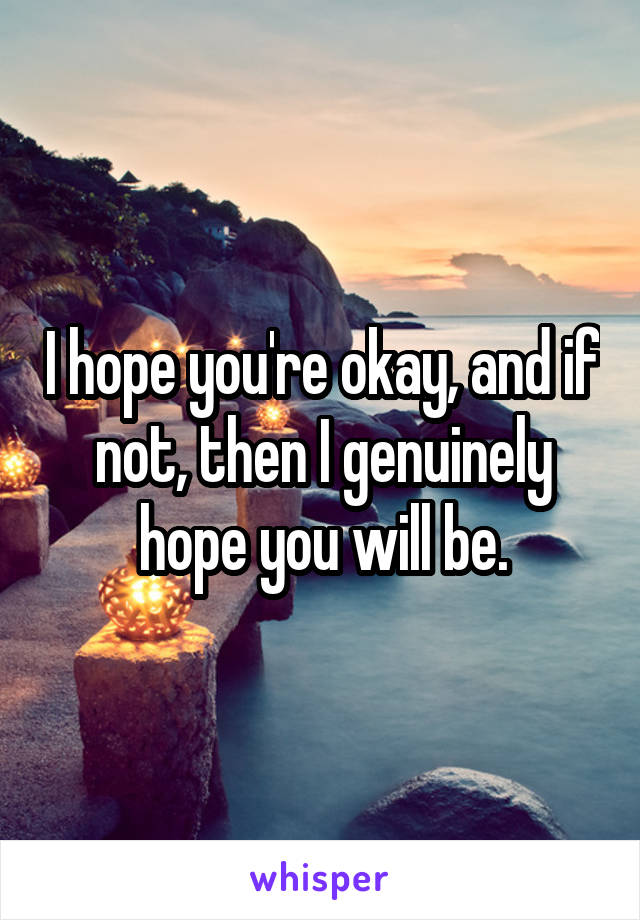 I hope you're okay, and if not, then I genuinely hope you will be.