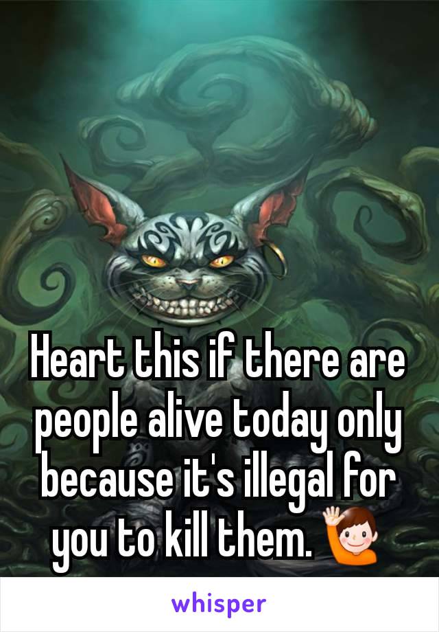 Heart this if there are people alive today only because it's illegal for you to kill them.🙋‍♂️