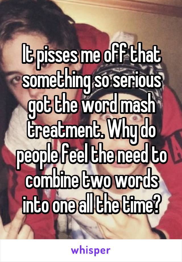 It pisses me off that something so serious got the word mash treatment. Why do people feel the need to combine two words into one all the time?